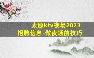 太原ktv夜场2023招聘信息-做夜场的技巧